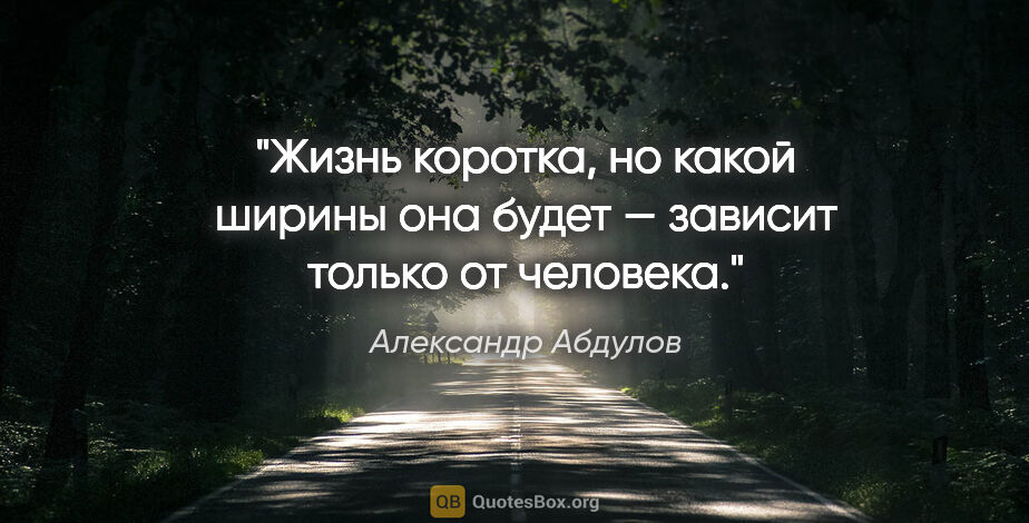 Александр Абдулов цитата: "Жизнь коротка, но какой ширины она будет — зависит только от..."