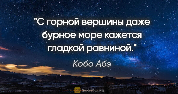 Кобо Абэ цитата: "С горной вершины даже бурное море кажется гладкой равниной."