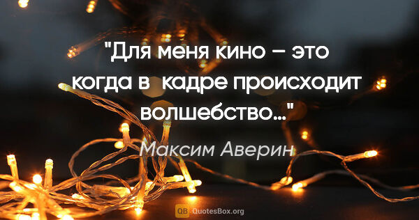 Максим Аверин цитата: "Для меня кино – это когда в кадре происходит волшебство…"