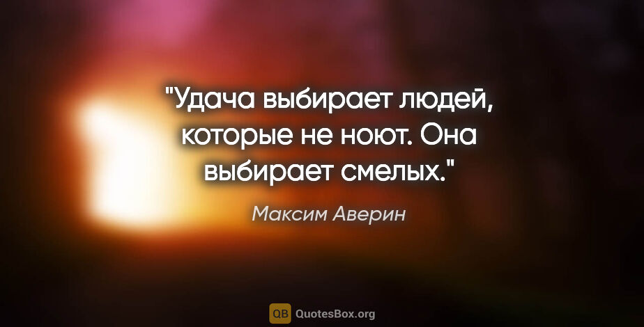 Максим Аверин цитата: "Удача выбирает людей, которые не ноют. Она выбирает смелых."