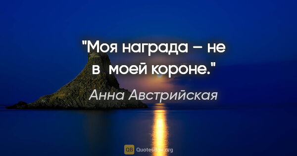 Анна Австрийская цитата: "Моя награда – не в моей короне."