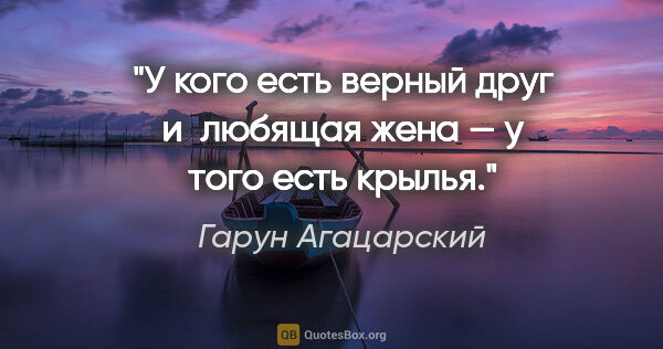 Гарун Агацарский цитата: "У кого есть верный друг и любящая жена — у того есть крылья."