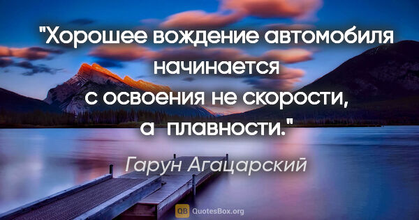 Гарун Агацарский цитата: "Хорошее вождение автомобиля начинается с освоения не скорости,..."