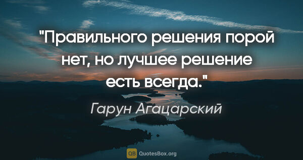 Гарун Агацарский цитата: "Правильного решения порой нет, но лучшее решение есть всегда."