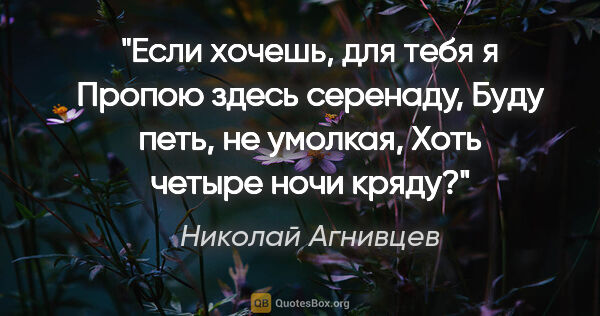Николай Агнивцев цитата: "Если хочешь, для тебя я

Пропою здесь серенаду,

Буду петь, не..."