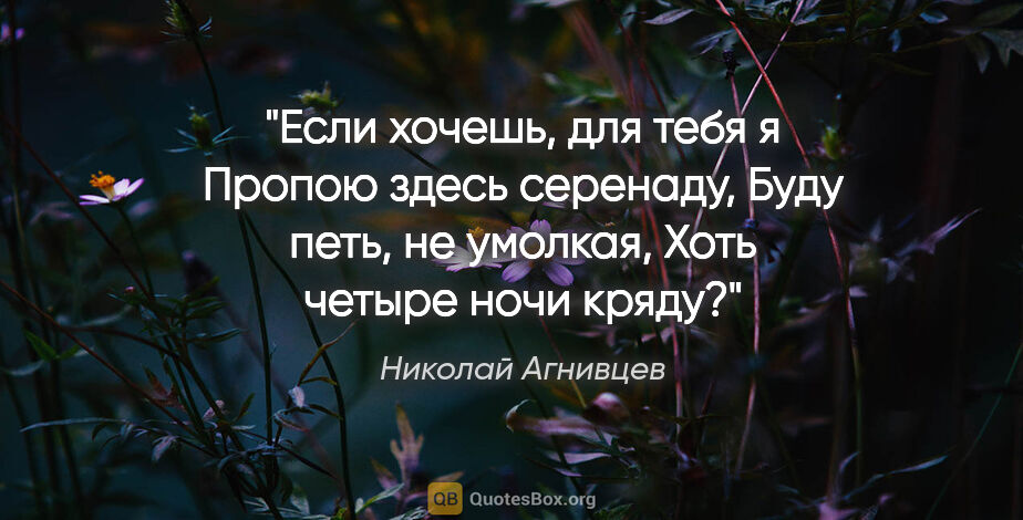 Николай Агнивцев цитата: "Если хочешь, для тебя я

Пропою здесь серенаду,

Буду петь, не..."