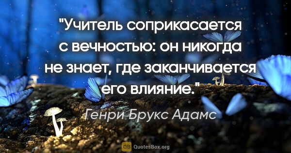 Генри Брукс Адамс цитата: "Учитель соприкасается с вечностью: он никогда не знает, где..."