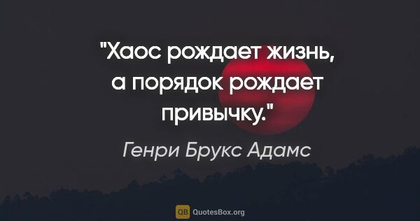 Генри Брукс Адамс цитата: "Хаос рождает жизнь, а порядок рождает привычку."