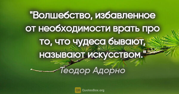 Теодор Адорно цитата: "Волшебство, избавленное от необходимости врать про то, что..."