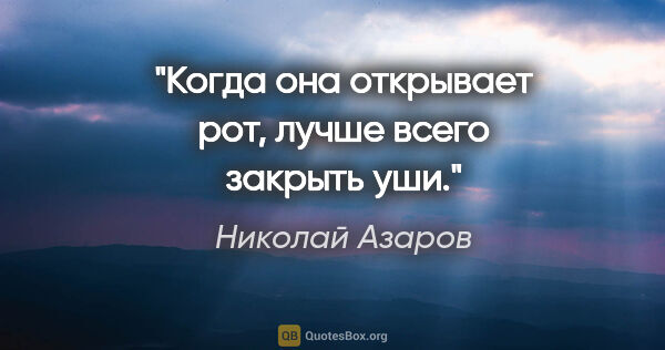Николай Азаров цитата: "Когда она открывает рот, лучше всего закрыть уши."