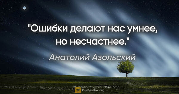 Анатолий Азольский цитата: "Ошибки делают нас умнее, но несчастнее."