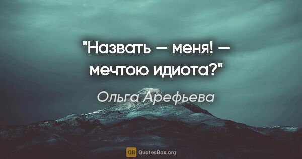 Ольга Арефьева цитата: "Назвать — меня! — мечтою идиота?"