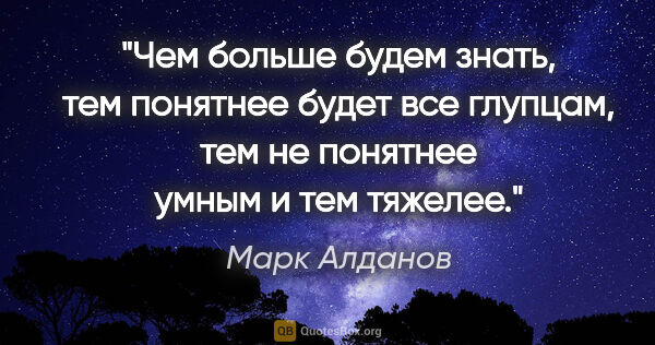 Марк Алданов цитата: "Чем больше будем знать, тем понятнее будет все глупцам, тем не..."