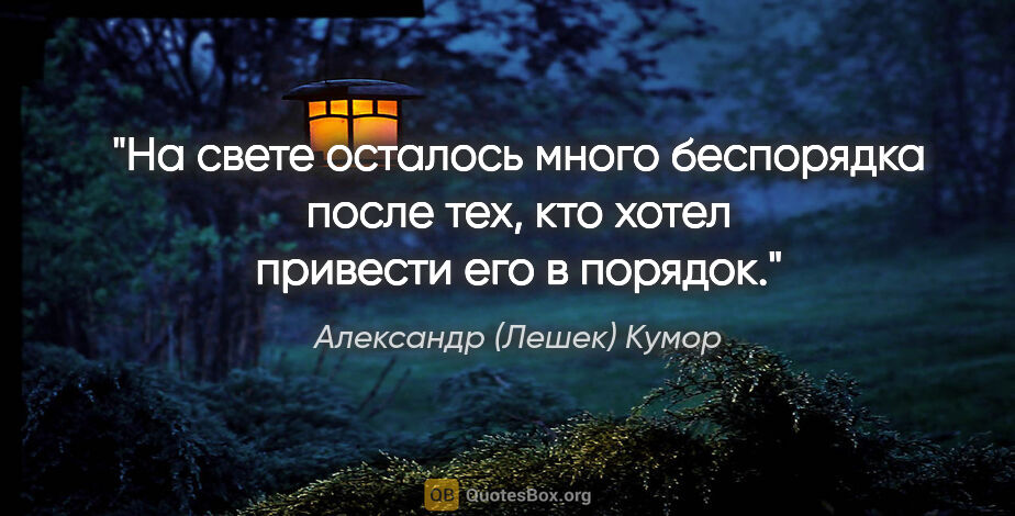 Александр (Лешек) Кумор цитата: "На свете осталось много беспорядка после тех, кто хотел..."