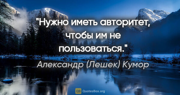 Александр (Лешек) Кумор цитата: "Нужно иметь авторитет, чтобы им не пользоваться."