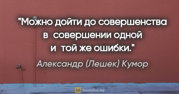 Александр (Лешек) Кумор цитата: "Можно дойти до совершенства в совершении одной и той же ошибки."