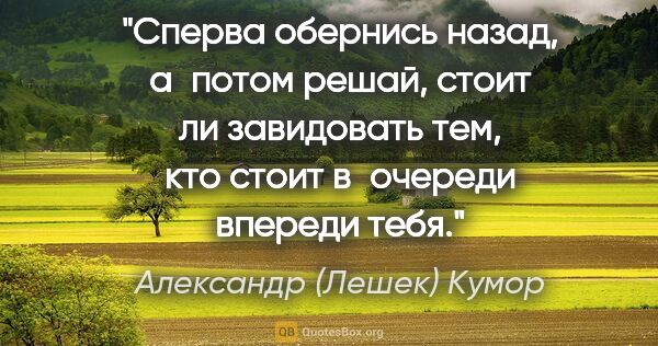 Александр (Лешек) Кумор цитата: "Сперва обернись назад, а потом решай, стоит ли завидовать тем,..."