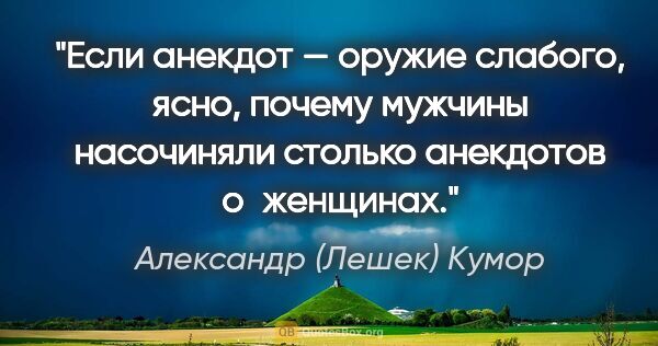 Александр (Лешек) Кумор цитата: "Если анекдот — оружие слабого, ясно, почему мужчины насочиняли..."