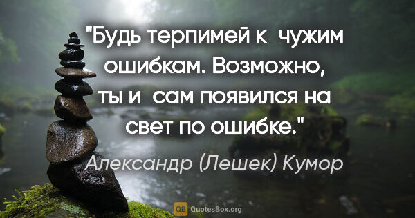 Александр (Лешек) Кумор цитата: "Будь терпимей к чужим ошибкам. Возможно, ты и сам появился на..."