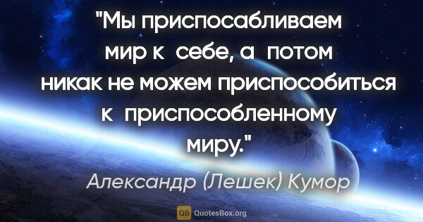 Александр (Лешек) Кумор цитата: "Мы приспосабливаем мир к себе, а потом никак не можем..."