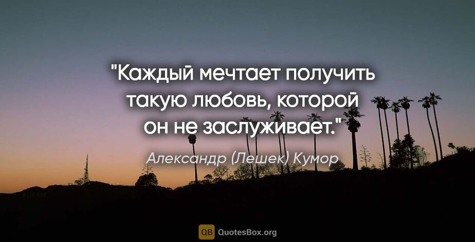 Александр (Лешек) Кумор цитата: "Каждый мечтает получить такую любовь, которой он не заслуживает."