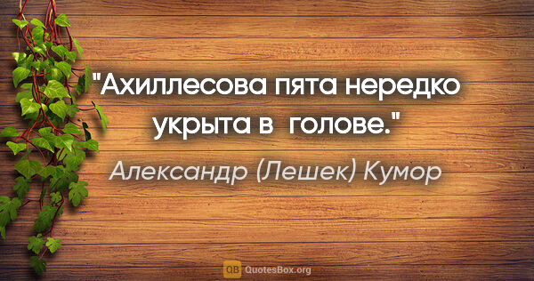 Александр (Лешек) Кумор цитата: "Ахиллесова пята нередко укрыта в голове."