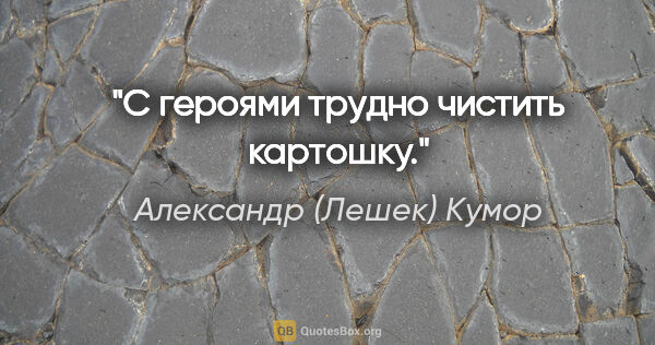 Александр (Лешек) Кумор цитата: "С героями трудно чистить картошку."