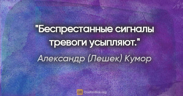 Александр (Лешек) Кумор цитата: "Беспрестанные сигналы тревоги усыпляют."