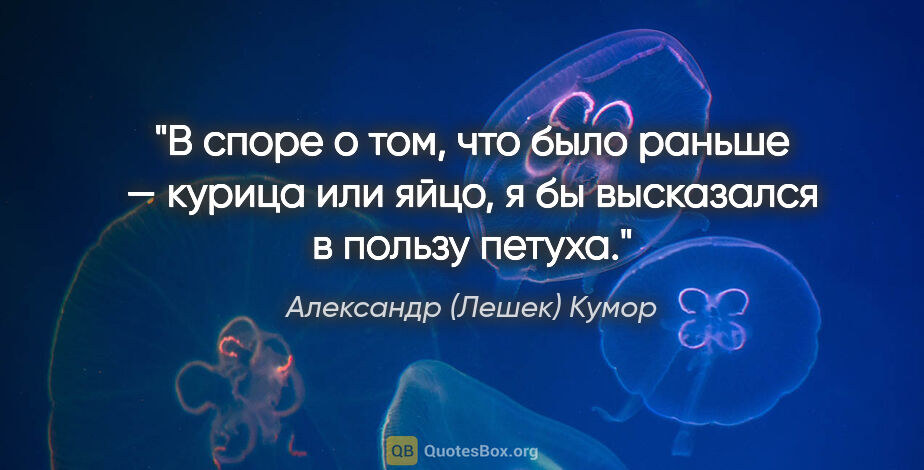 Александр (Лешек) Кумор цитата: "В споре о том, что было раньше — курица или яйцо, я бы..."