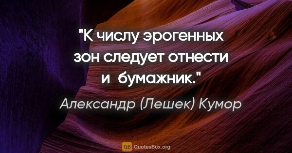 Александр (Лешек) Кумор цитата: "К числу эрогенных зон следует отнести и бумажник."