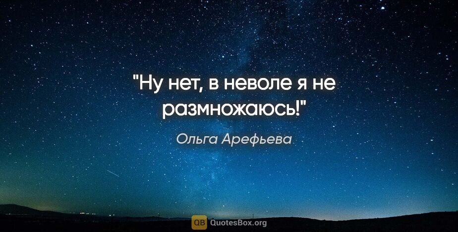 Ольга Арефьева цитата: "Ну нет, в неволе я не размножаюсь!"