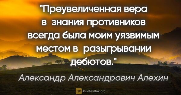 Александр Александрович Алехин цитата: "Преувеличенная вера в знания противников всегда была моим..."