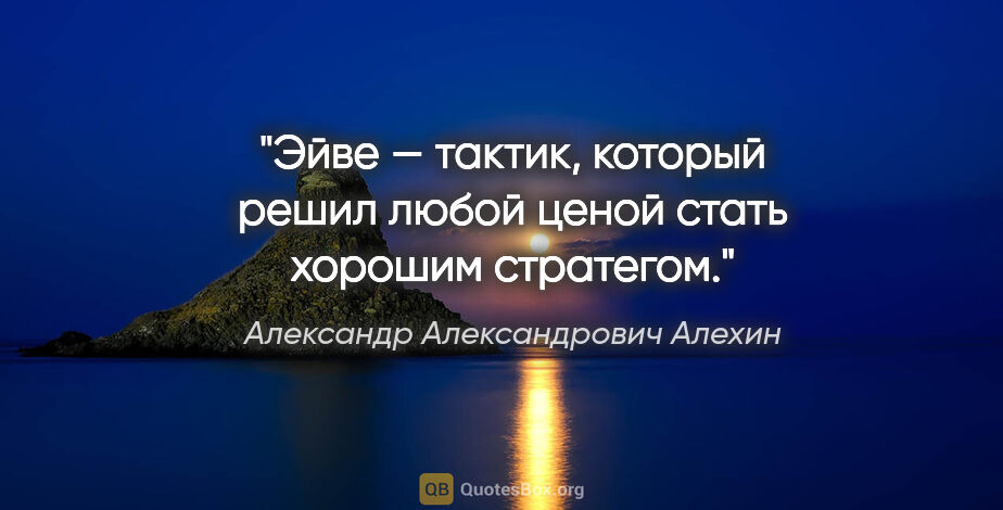 Александр Александрович Алехин цитата: "Эйве — тактик, который решил любой ценой стать хорошим стратегом."