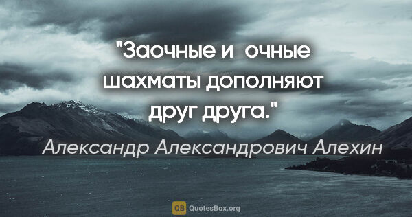 Александр Александрович Алехин цитата: "Заочные и очные шахматы дополняют друг друга."