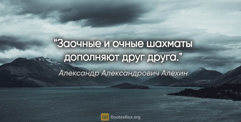 Александр Александрович Алехин цитата: "Заочные и очные шахматы дополняют друг друга."