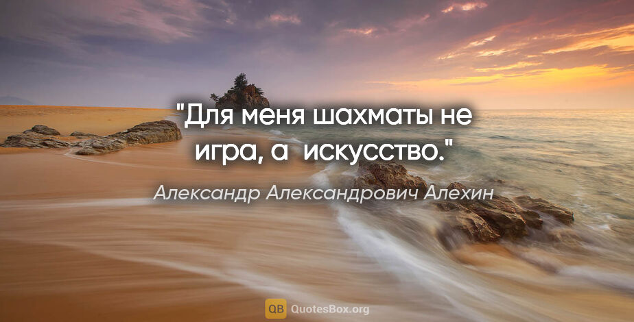 Александр Александрович Алехин цитата: "Для меня шахматы не игра, а искусство."