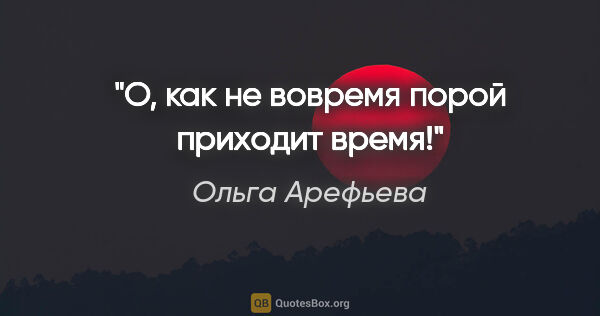 Ольга Арефьева цитата: "О, как не вовремя порой приходит время!"