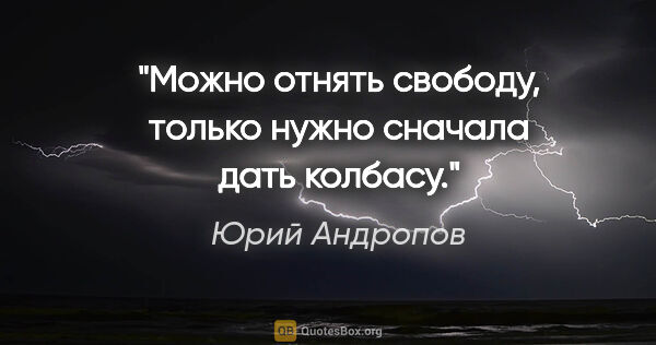 Юрий Андропов цитата: "Можно отнять свободу, только нужно сначала дать колбасу."