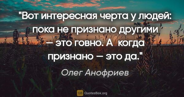 Олег Анофриев цитата: "Вот интересная черта у людей: пока не признано другими — это..."