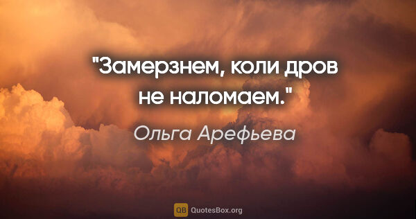 Ольга Арефьева цитата: "Замерзнем, коли дров не наломаем."