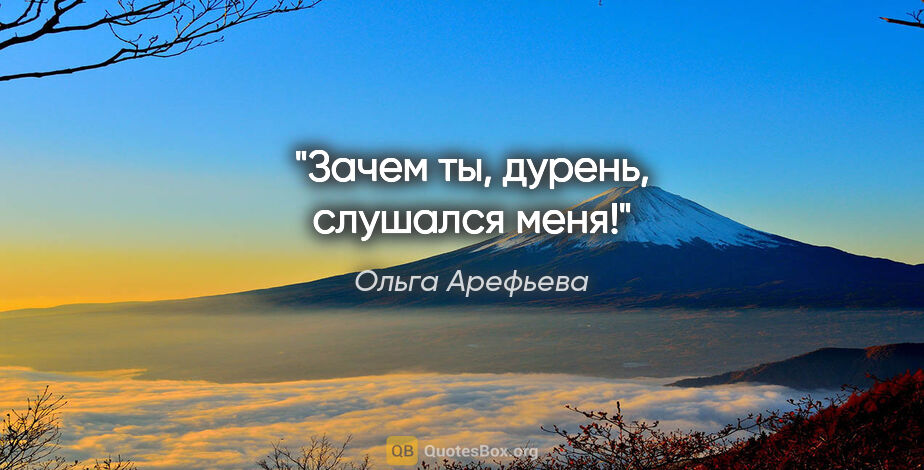 Ольга Арефьева цитата: "Зачем ты, дурень, слушался меня!"