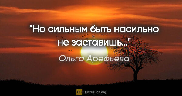 Ольга Арефьева цитата: "Но сильным быть насильно не заставишь…"