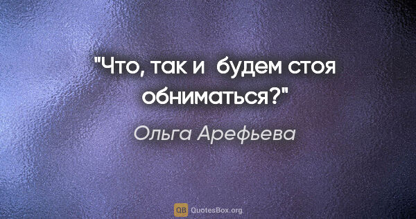 Ольга Арефьева цитата: "Что, так и будем стоя обниматься?"