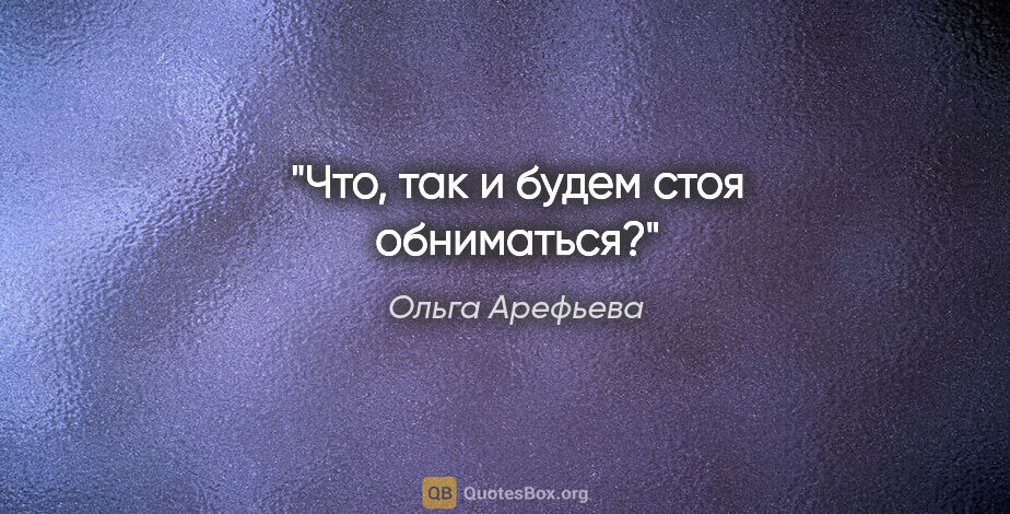 Ольга Арефьева цитата: "Что, так и будем стоя обниматься?"