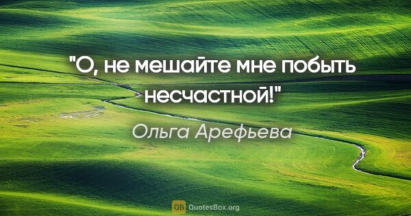 Ольга Арефьева цитата: "О, не мешайте мне побыть несчастной!"
