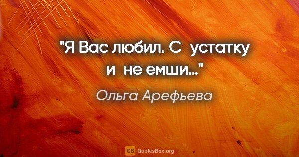 Ольга Арефьева цитата: "Я Вас любил. С устатку и не емши…"