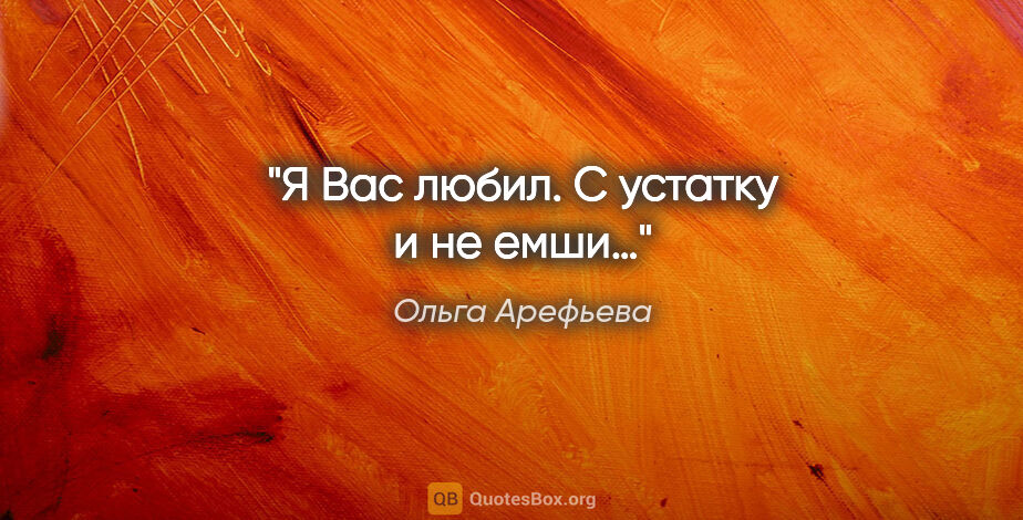 Ольга Арефьева цитата: "Я Вас любил. С устатку и не емши…"