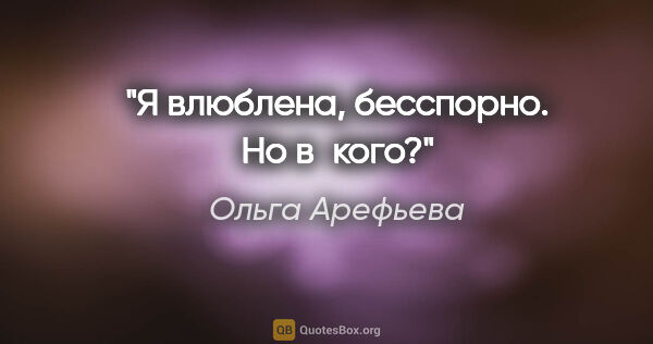 Ольга Арефьева цитата: "Я влюблена, бесспорно. Но в кого?"