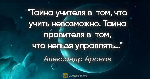 Александр Аронов цитата: "Тайна учителя в том, что учить невозможно. Тайна правителя..."