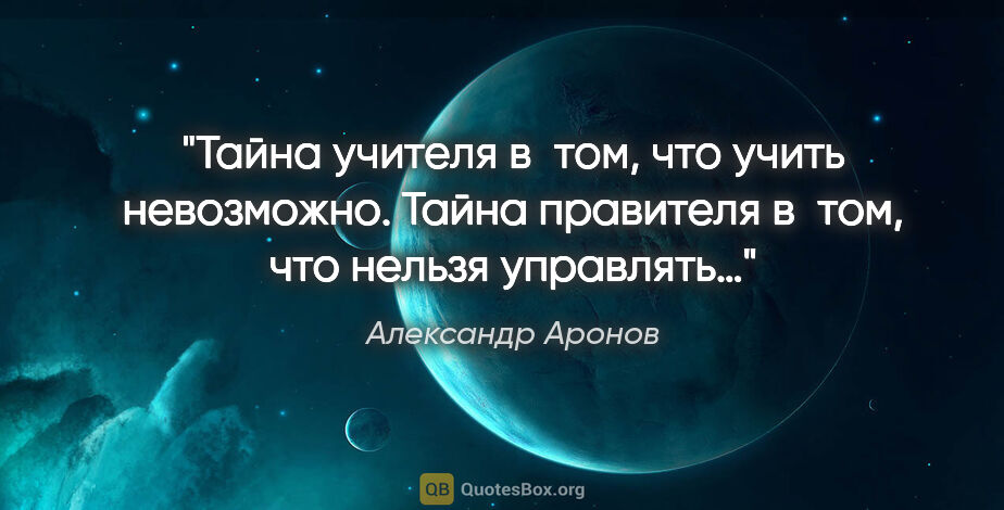 Александр Аронов цитата: "Тайна учителя в том, что учить невозможно. Тайна правителя..."